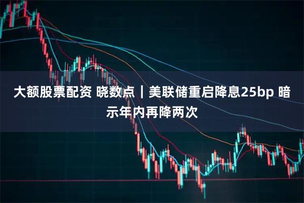 大额股票配资 晓数点｜美联储重启降息25bp 暗示年内再降两次