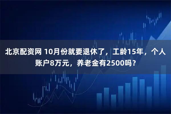 北京配资网 10月份就要退休了，工龄15年，个人账户8万元，养老金有2500吗？