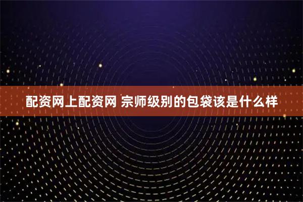 配资网上配资网 宗师级别的包袋该是什么样