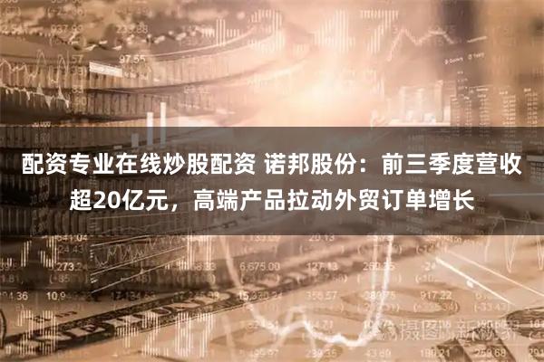 配资专业在线炒股配资 诺邦股份：前三季度营收超20亿元，高端产品拉动外贸订单增长