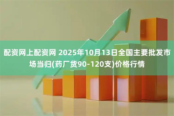 配资网上配资网 2025年10月13日全国主要批发市场当归(药厂货90-120支)价格行情