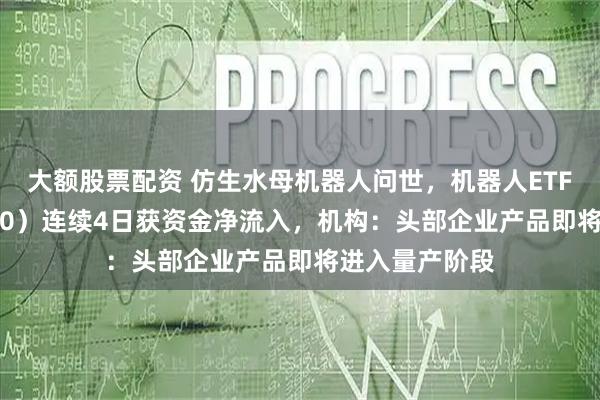 大额股票配资 仿生水母机器人问世，机器人ETF基金（562360）连续4日获资金净流入，机构：头部企业产品即将进入量产阶段