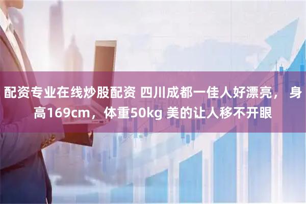 配资专业在线炒股配资 四川成都一佳人好漂亮， 身高169cm，体重50kg 美的让人移不开眼