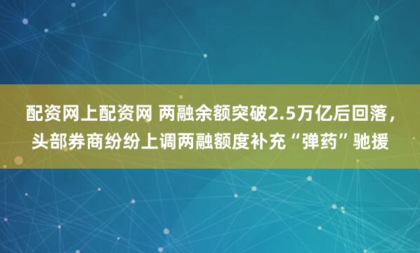 配资网上配资网 两融余额突破2.5万亿后回落，头部券商纷纷上调两融额度补充“弹药”驰援