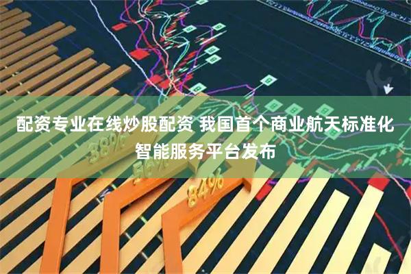 配资专业在线炒股配资 我国首个商业航天标准化智能服务平台发布