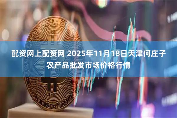 配资网上配资网 2025年11月18日天津何庄子农产品批发市场价格行情