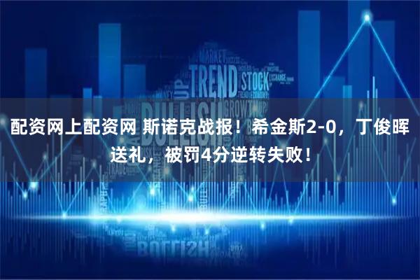 配资网上配资网 斯诺克战报！希金斯2-0，丁俊晖送礼，被罚4分逆转失败！