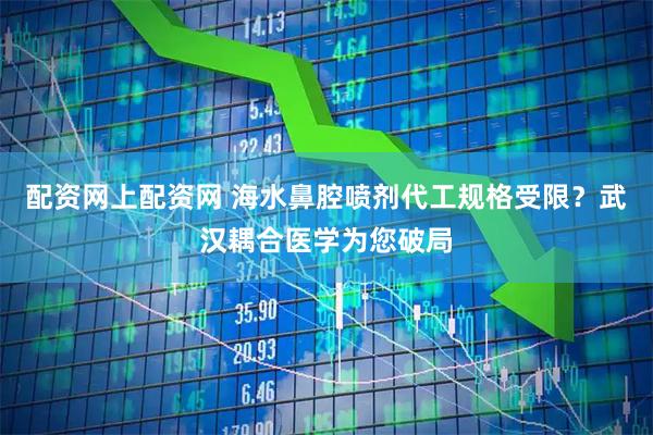 配资网上配资网 海水鼻腔喷剂代工规格受限？武汉耦合医学为您破局