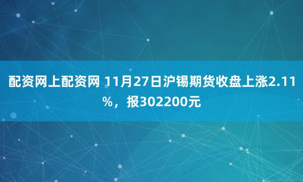 配资网上配资网 11月27日沪锡期货收盘上涨2.11%，报302200元