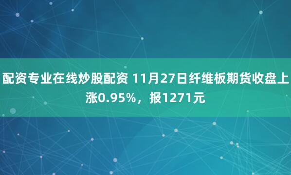 配资专业在线炒股配资 11月27日纤维板期货收盘上涨0.95%，报1271元