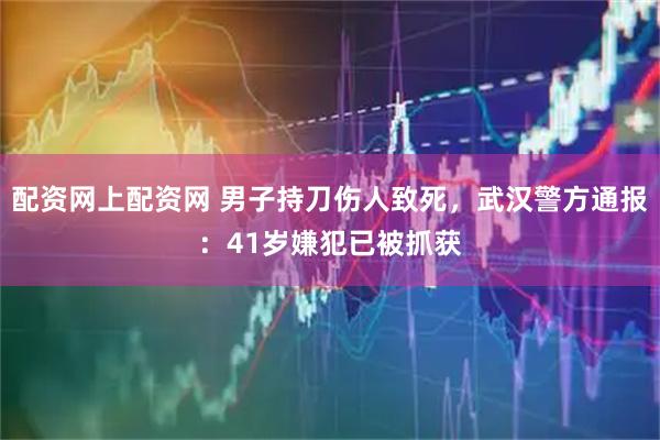 配资网上配资网 男子持刀伤人致死，武汉警方通报：41岁嫌犯已被抓获