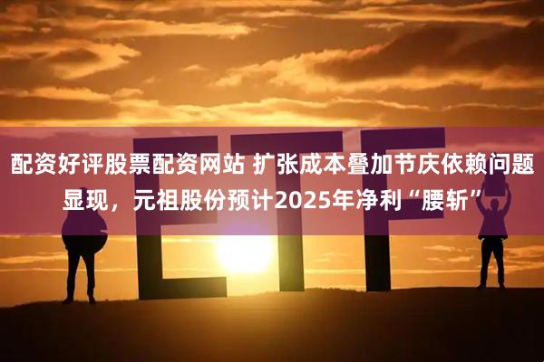 配资好评股票配资网站 扩张成本叠加节庆依赖问题显现，元祖股份预计2025年净利“腰斩”