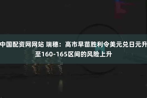 中国配资网网站 瑞穗：高市早苗胜利令美元兑日元升至160-165区间的风险上升